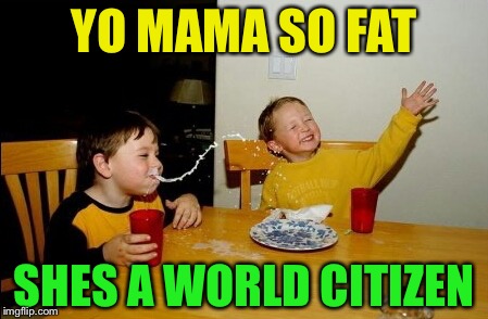 Yo Mamas So Fat | YO MAMA SO FAT; SHES A WORLD CITIZEN | image tagged in memes,yo mamas so fat | made w/ Imgflip meme maker