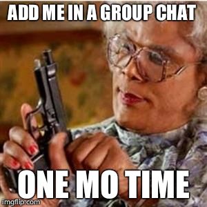 Madea With a Gun | ADD ME IN A GROUP CHAT; ONE MO TIME | image tagged in madea with a gun | made w/ Imgflip meme maker
