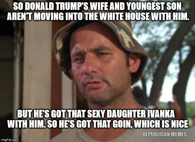 So I Got That Goin For Me Which Is Nice Meme | SO DONALD TRUMP'S WIFE AND YOUNGEST SON AREN'T MOVING INTO THE WHITE HOUSE WITH HIM. BUT HE'S GOT THAT SEXY DAUGHTER IVANKA  WITH HIM. SO HE'S GOT THAT GOIN, WHICH IS NICE; REPUBLICAN MEMES | image tagged in memes,so i got that goin for me which is nice | made w/ Imgflip meme maker