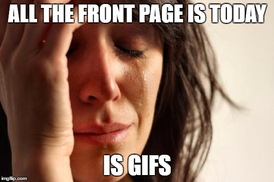 I know you can make gifs on this site, but let memes get there, too! | ALL THE FRONT PAGE IS TODAY; IS GIFS | image tagged in memes,first world problems,gifs,front page,stealing the front page,funny | made w/ Imgflip meme maker