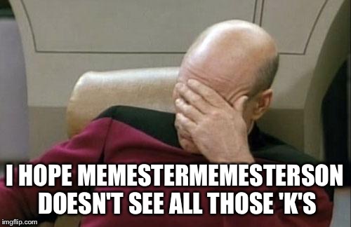 Captain Picard Facepalm Meme | I HOPE MEMESTERMEMESTERSON DOESN'T SEE ALL THOSE 'K'S | image tagged in memes,captain picard facepalm | made w/ Imgflip meme maker