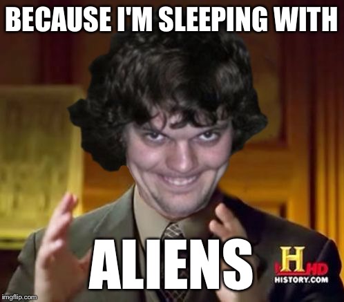 Creepliens | BECAUSE I'M SLEEPING WITH ALIENS | image tagged in creepliens | made w/ Imgflip meme maker