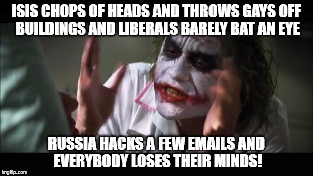 And everybody loses their minds | ISIS CHOPS OF HEADS AND THROWS GAYS OFF BUILDINGS AND LIBERALS BARELY BAT AN EYE; RUSSIA HACKS A FEW EMAILS AND EVERYBODY LOSES THEIR MINDS! | image tagged in memes,and everybody loses their minds,liberals | made w/ Imgflip meme maker