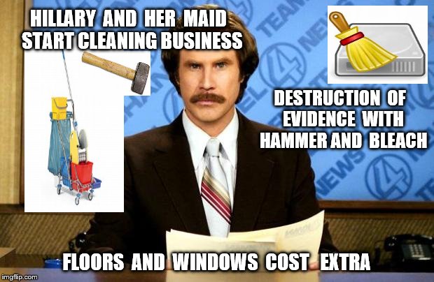 BREAKING NEWS | HILLARY  AND  HER  MAID  START CLEANING BUSINESS; DESTRUCTION  OF  EVIDENCE  WITH  HAMMER AND  BLEACH; FLOORS  AND  WINDOWS  COST   EXTRA | image tagged in breaking news | made w/ Imgflip meme maker