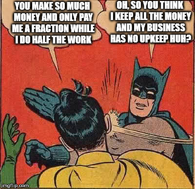 Lol at people with no responsibilities and no business comprehension who think they're getting the shaft from their employer. | YOU MAKE SO MUCH MONEY AND ONLY PAY ME A FRACTION WHILE I DO HALF THE WORK; OH, SO YOU THINK I KEEP ALL THE MONEY AND MY BUSINESS HAS NO UPKEEP HUH? | image tagged in memes,batman slapping robin | made w/ Imgflip meme maker