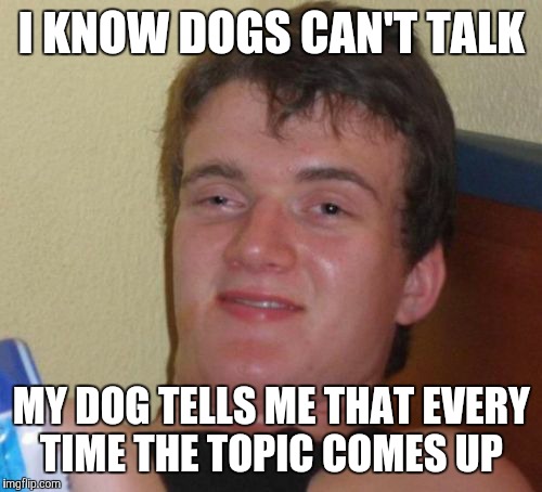 10 Guy Meme | I KNOW DOGS CAN'T TALK MY DOG TELLS ME THAT EVERY TIME THE TOPIC COMES UP | image tagged in memes,10 guy | made w/ Imgflip meme maker