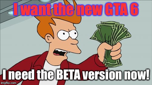 Shut Up And Take My Money Fry Meme | I want the new GTA 6; I need the BETA version now! | image tagged in memes,shut up and take my money fry | made w/ Imgflip meme maker