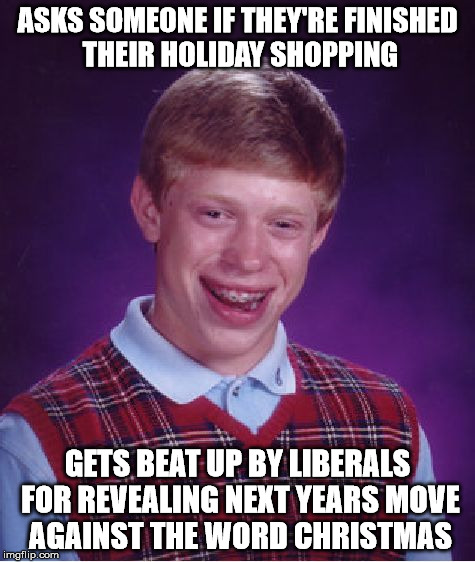 Bad Luck Brian Meme | ASKS SOMEONE IF THEY'RE FINISHED THEIR HOLIDAY SHOPPING GETS BEAT UP BY LIBERALS FOR REVEALING NEXT YEARS MOVE AGAINST THE WORD CHRISTMAS | image tagged in memes,bad luck brian | made w/ Imgflip meme maker