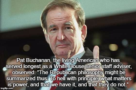 Republican Presidential Candidate Summarizes "The Republican Philosophy" | Pat Buchanan, the living American who has served longest as a White House senior staff adviser, observed: â€œThe Republican philosophy might b | image tagged in republican party,gop,pat buchanan,principles,pragmatism,power | made w/ Imgflip meme maker