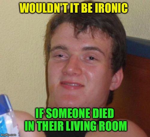 10 Guy | WOULDN'T IT BE IRONIC; IF SOMEONE DIED IN THEIR LIVING ROOM | image tagged in memes,10 guy | made w/ Imgflip meme maker