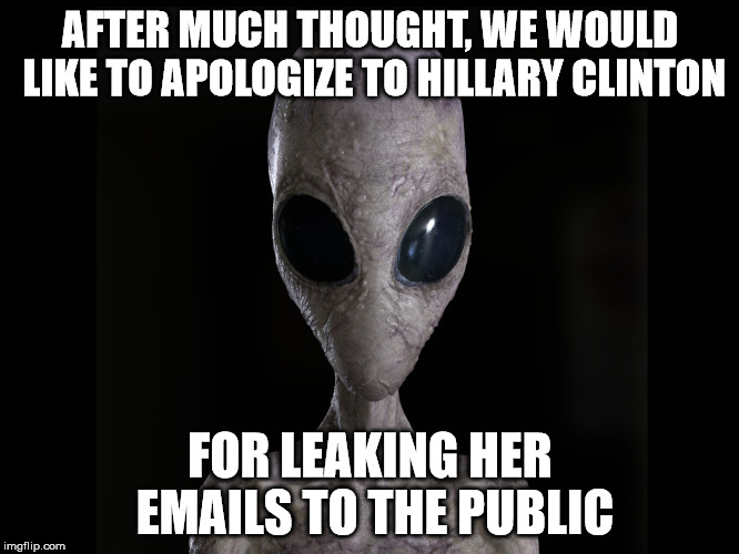 Alien | AFTER MUCH THOUGHT, WE WOULD LIKE TO APOLOGIZE TO HILLARY CLINTON; FOR LEAKING HER EMAILS TO THE PUBLIC | image tagged in alien | made w/ Imgflip meme maker