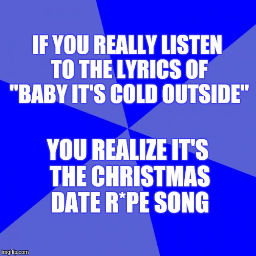 Blank Blue Background Meme | IF YOU REALLY LISTEN TO THE LYRICS OF "BABY IT'S COLD OUTSIDE"; YOU REALIZE IT'S THE CHRISTMAS DATE R*PE SONG | image tagged in memes,blank blue background | made w/ Imgflip meme maker