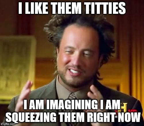 Ancient Aliens Meme | I LIKE THEM TITTIES; I AM IMAGINING I AM SQUEEZING THEM RIGHT NOW | image tagged in memes,ancient aliens | made w/ Imgflip meme maker