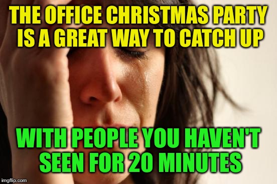 First World Problems | THE OFFICE CHRISTMAS PARTY IS A GREAT WAY TO CATCH UP; WITH PEOPLE YOU HAVEN'T SEEN FOR 20 MINUTES | image tagged in memes,first world problems | made w/ Imgflip meme maker