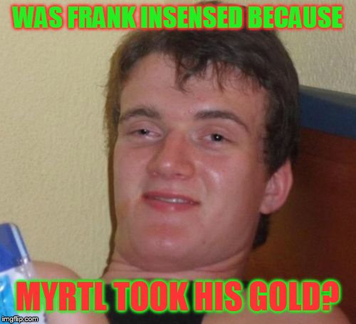10 Guy | WAS FRANK INSENSED BECAUSE; MYRTL TOOK HIS GOLD? | image tagged in memes,10 guy | made w/ Imgflip meme maker
