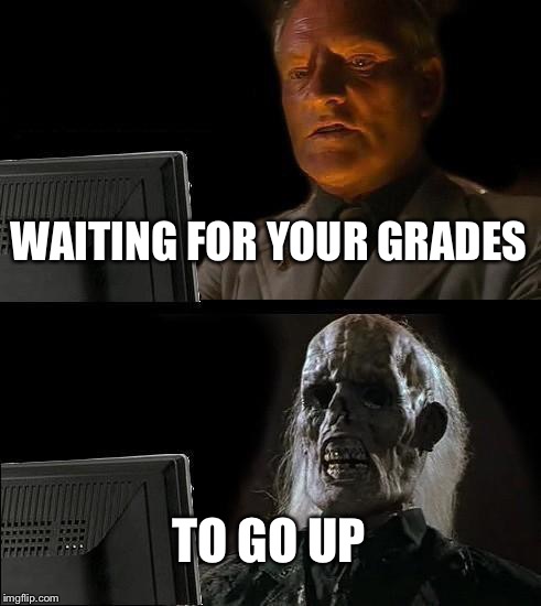 I'll Just Wait Here Meme | WAITING FOR YOUR GRADES; TO GO UP | image tagged in memes,ill just wait here | made w/ Imgflip meme maker