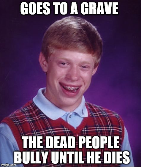 Bad Luck Brian Meme | GOES TO A GRAVE; THE DEAD PEOPLE BULLY UNTIL HE DIES | image tagged in memes,bad luck brian | made w/ Imgflip meme maker