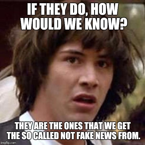 Conspiracy Keanu Meme | IF THEY DO, HOW WOULD WE KNOW? THEY ARE THE ONES THAT WE GET THE SO CALLED NOT FAKE NEWS FROM. | image tagged in memes,conspiracy keanu | made w/ Imgflip meme maker