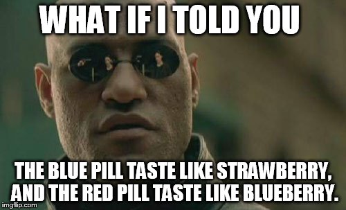 Matrix Morpheus Meme | WHAT IF I TOLD YOU; THE BLUE PILL TASTE LIKE STRAWBERRY, AND THE RED PILL TASTE LIKE BLUEBERRY. | image tagged in memes,matrix morpheus | made w/ Imgflip meme maker