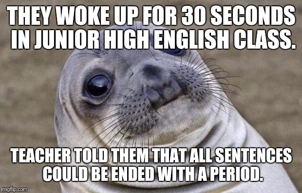 Awkward Moment Sealion Meme | THEY WOKE UP FOR 30 SECONDS IN JUNIOR HIGH ENGLISH CLASS. TEACHER TOLD THEM THAT ALL SENTENCES COULD BE ENDED WITH A PERIOD. | image tagged in memes,awkward moment sealion | made w/ Imgflip meme maker