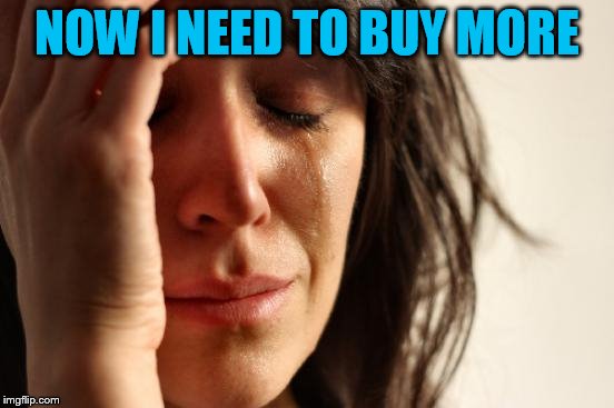 First World Problems Meme | NOW I NEED TO BUY MORE | image tagged in memes,first world problems | made w/ Imgflip meme maker