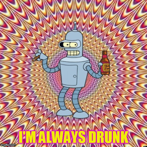 I'M ALWAYS DRUNK | image tagged in bombed bender | made w/ Imgflip meme maker