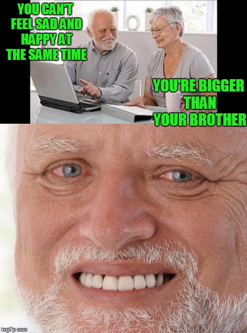 I guess I was wrong. | YOU CAN'T FEEL SAD AND HAPPY AT THE SAME TIME; YOU'RE BIGGER THAN YOUR BROTHER | image tagged in hide the pain harold | made w/ Imgflip meme maker