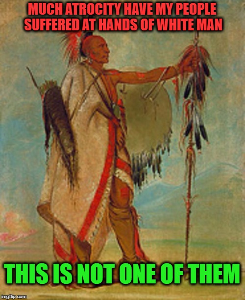 Comment Post | MUCH ATROCITY HAVE MY PEOPLE SUFFERED AT HANDS OF WHITE MAN THIS IS NOT ONE OF THEM | image tagged in osage warrior | made w/ Imgflip meme maker