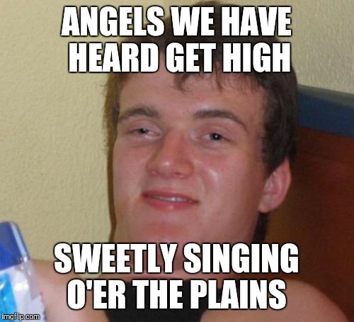 10 Guy | ANGELS WE HAVE HEARD GET HIGH; SWEETLY SINGING O'ER THE PLAINS | image tagged in memes,10 guy | made w/ Imgflip meme maker