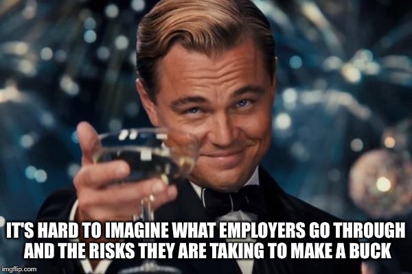Leonardo Dicaprio Cheers Meme | IT'S HARD TO IMAGINE WHAT EMPLOYERS GO THROUGH AND THE RISKS THEY ARE TAKING TO MAKE A BUCK | image tagged in memes,leonardo dicaprio cheers | made w/ Imgflip meme maker