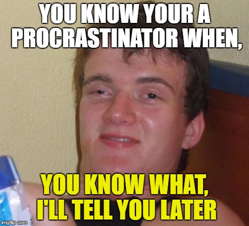 10 Guy Meme | YOU KNOW YOUR A PROCRASTINATOR WHEN, YOU KNOW WHAT, I'LL TELL YOU LATER | image tagged in memes,10 guy | made w/ Imgflip meme maker