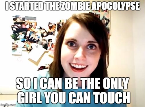 Overly Attached Girlfriend | I STARTED THE ZOMBIE APOCOLYPSE; SO I CAN BE THE ONLY GIRL YOU CAN TOUCH | image tagged in memes,overly attached girlfriend | made w/ Imgflip meme maker