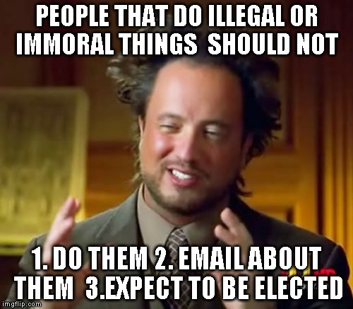 Ancient Aliens | PEOPLE THAT DO ILLEGAL OR IMMORAL THINGS  SHOULD NOT; 1. DO THEM
2. EMAIL ABOUT THEM 
3.EXPECT TO BE ELECTED | image tagged in memes,ancient aliens | made w/ Imgflip meme maker