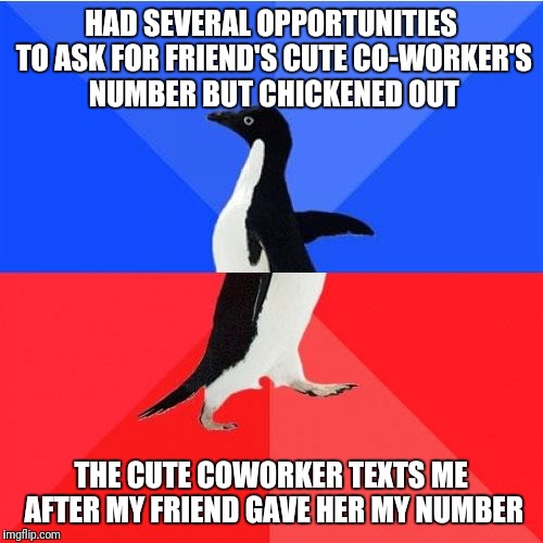 Socially Awkward Awesome Penguin Meme | HAD SEVERAL OPPORTUNITIES TO ASK FOR FRIEND'S CUTE CO-WORKER'S NUMBER BUT CHICKENED OUT; THE CUTE COWORKER TEXTS ME AFTER MY FRIEND GAVE HER MY NUMBER | image tagged in memes,socially awkward awesome penguin | made w/ Imgflip meme maker