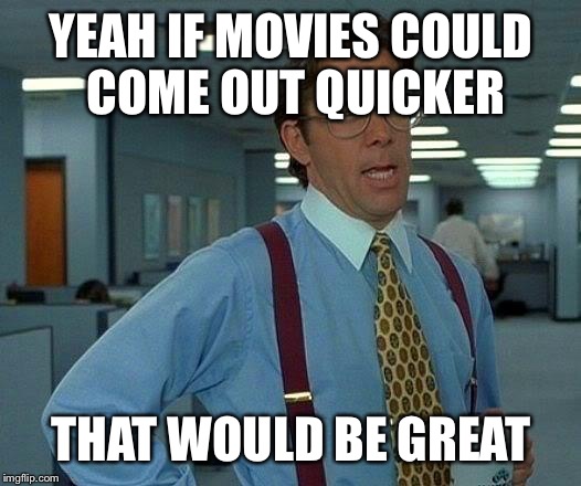 That Would Be Great | YEAH IF MOVIES COULD COME OUT QUICKER; THAT WOULD BE GREAT | image tagged in memes,that would be great | made w/ Imgflip meme maker