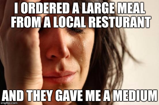First World Problems | I ORDERED A LARGE MEAL FROM A LOCAL RESTURANT; AND THEY GAVE ME A MEDIUM | image tagged in memes,first world problems | made w/ Imgflip meme maker