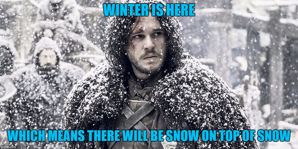 Jon Snow | WINTER IS HERE; WHICH MEANS THERE WILL BE SNOW ON TOP OF SNOW | image tagged in jon snow | made w/ Imgflip meme maker