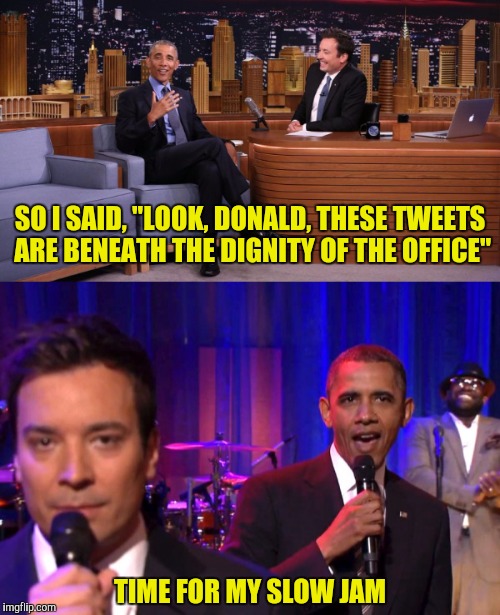 Dignity is in the eye of the beholder | SO I SAID, "LOOK, DONALD, THESE TWEETS ARE BENEATH THE DIGNITY OF THE OFFICE"; TIME FOR MY SLOW JAM | image tagged in barack obama,jimmy fallon,donald trump | made w/ Imgflip meme maker