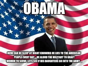 Obama | OBAMA; HOW CAN HE SLEEP AT NIGHT KNOWING HE LIES TO THE AMERICAN PEOPLE EVERY DAY....HE ALOUD THE MILITARY TO DRAFT WOMEN TO SERVE, LETS SEE IF HIS DAUGHTERS GO INTO THE ARMY ... | image tagged in memes,obama | made w/ Imgflip meme maker
