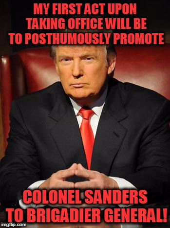 You know that it's long overdue! | MY FIRST ACT UPON TAKING OFFICE WILL BE TO POSTHUMOUSLY PROMOTE; COLONEL SANDERS TO BRIGADIER GENERAL! | image tagged in serious trump,kfc colonel sanders,bernie sanders | made w/ Imgflip meme maker