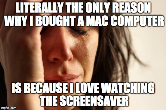 Hey, it's a pretty good reason, ok?! | LITERALLY THE ONLY REASON WHY I BOUGHT A MAC COMPUTER; IS BECAUSE I LOVE WATCHING THE SCREENSAVER | image tagged in memes,first world problems,mac,computer | made w/ Imgflip meme maker