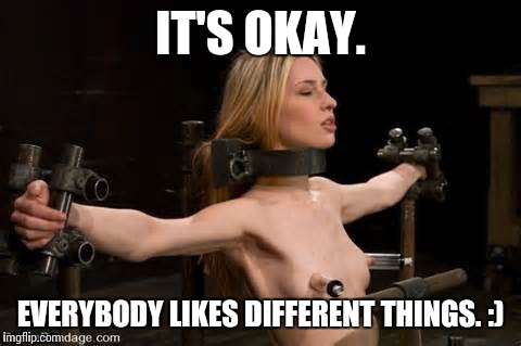 IT'S OKAY. EVERYBODY LIKES DIFFERENT THINGS. :) | made w/ Imgflip meme maker