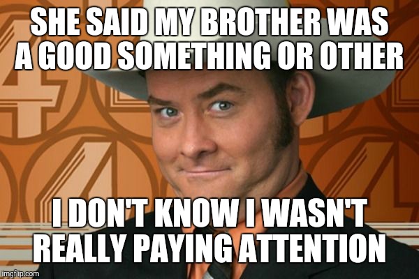 SHE SAID MY BROTHER WAS A GOOD SOMETHING OR OTHER I DON'T KNOW I WASN'T REALLY PAYING ATTENTION | made w/ Imgflip meme maker