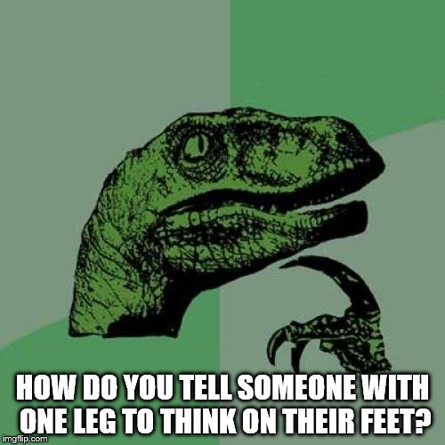 Philosoraptor Meme | HOW DO YOU TELL SOMEONE WITH ONE LEG TO THINK ON THEIR FEET? | image tagged in memes,philosoraptor | made w/ Imgflip meme maker