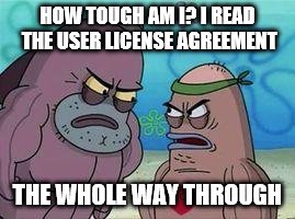 How tough am I | HOW TOUGH AM I? I READ THE USER LICENSE AGREEMENT; THE WHOLE WAY THROUGH | image tagged in how tough am i | made w/ Imgflip meme maker