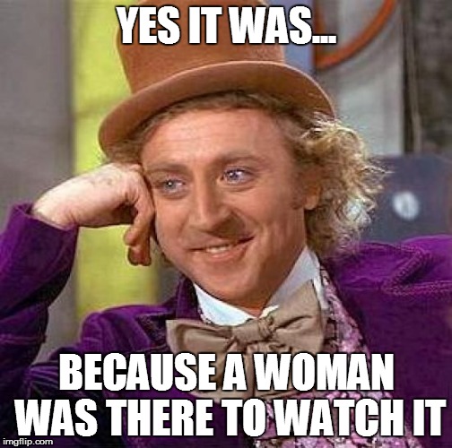 Creepy Condescending Wonka Meme | YES IT WAS... BECAUSE A WOMAN WAS THERE TO WATCH IT | image tagged in memes,creepy condescending wonka | made w/ Imgflip meme maker