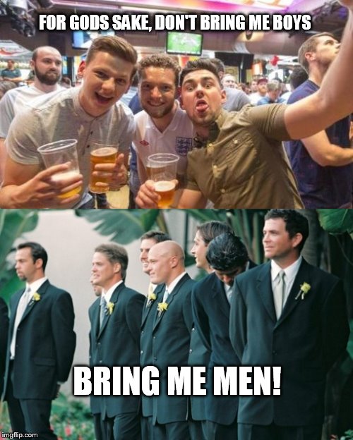 BRING ME MEN! | FOR GODS SAKE, DON'T BRING ME BOYS; BRING ME MEN! | image tagged in funny memes,boys,men,hilarious memes | made w/ Imgflip meme maker