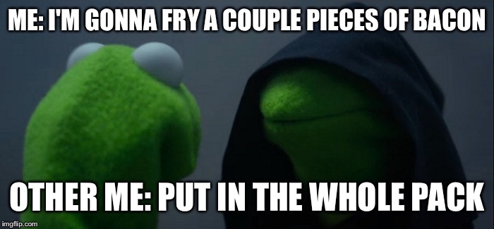 Evil Kermit Meme | ME: I'M GONNA FRY A COUPLE PIECES OF BACON; OTHER ME: PUT IN THE WHOLE PACK | image tagged in evil kermit | made w/ Imgflip meme maker