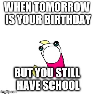 Sad X All The Y | WHEN TOMORROW IS YOUR BIRTHDAY; BUT YOU STILL HAVE SCHOOL | image tagged in memes,sad x all the y | made w/ Imgflip meme maker