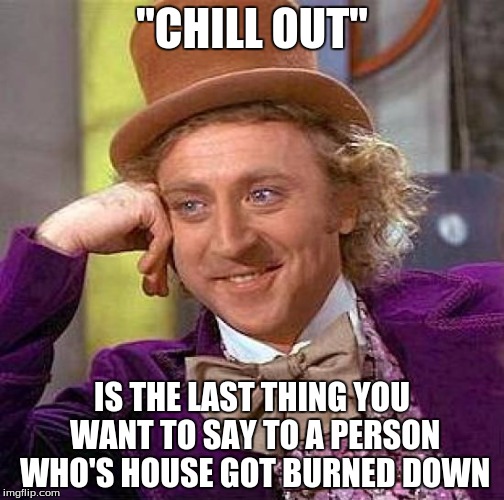 Creepy Condescending Wonka | "CHILL OUT"; IS THE LAST THING YOU WANT TO SAY TO A PERSON WHO'S HOUSE GOT BURNED DOWN | image tagged in memes,creepy condescending wonka | made w/ Imgflip meme maker